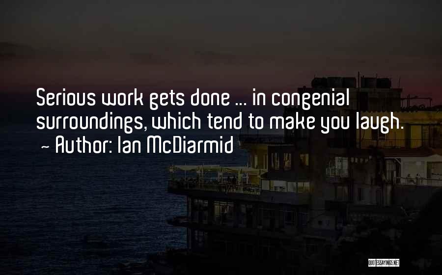 Ian McDiarmid Quotes: Serious Work Gets Done ... In Congenial Surroundings, Which Tend To Make You Laugh.