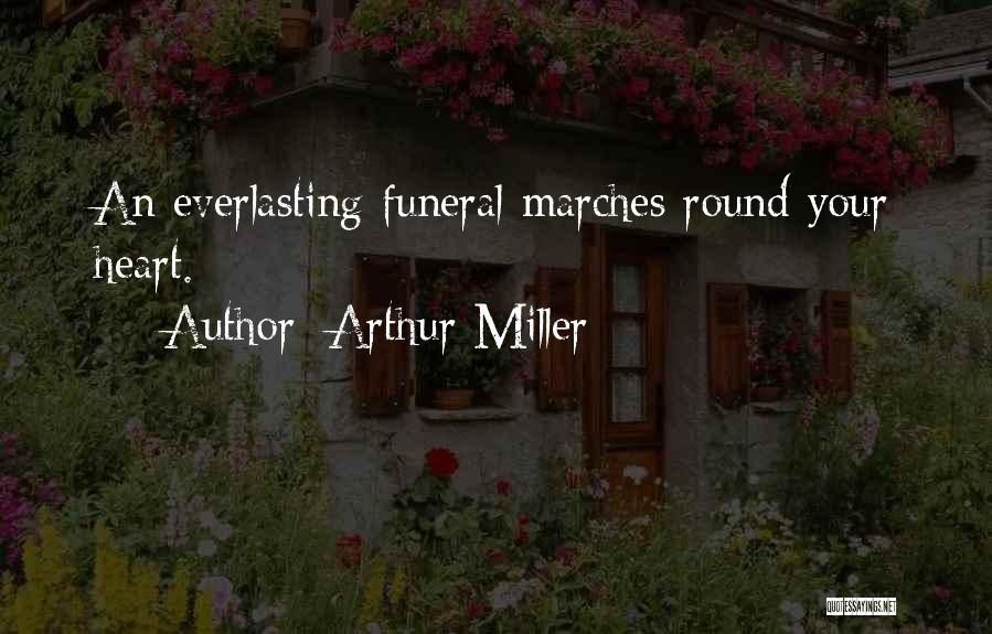Arthur Miller Quotes: An Everlasting Funeral Marches Round Your Heart.