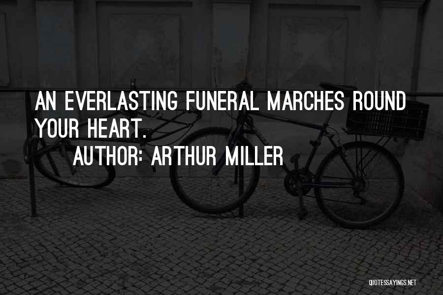 Arthur Miller Quotes: An Everlasting Funeral Marches Round Your Heart.