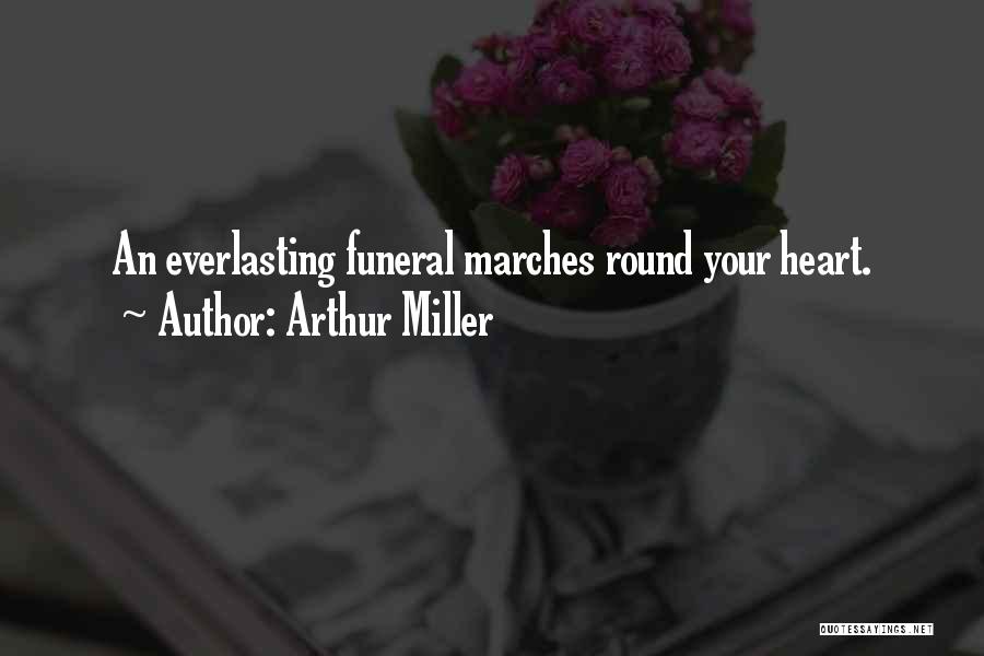 Arthur Miller Quotes: An Everlasting Funeral Marches Round Your Heart.