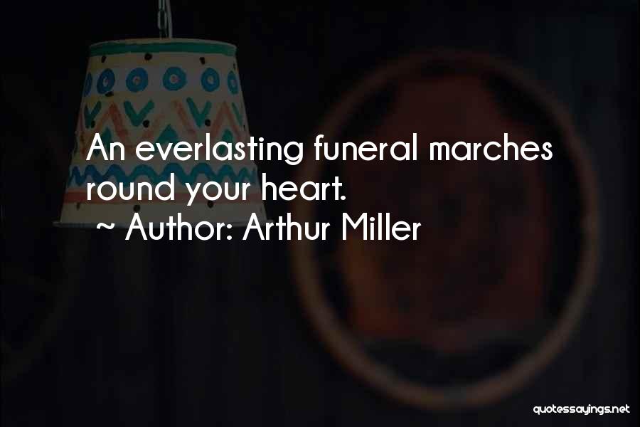 Arthur Miller Quotes: An Everlasting Funeral Marches Round Your Heart.