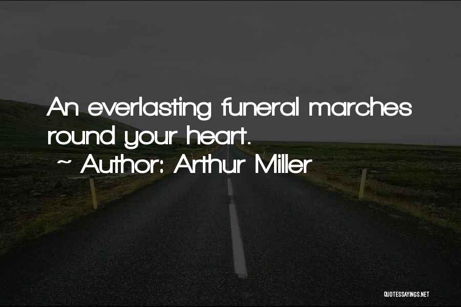 Arthur Miller Quotes: An Everlasting Funeral Marches Round Your Heart.