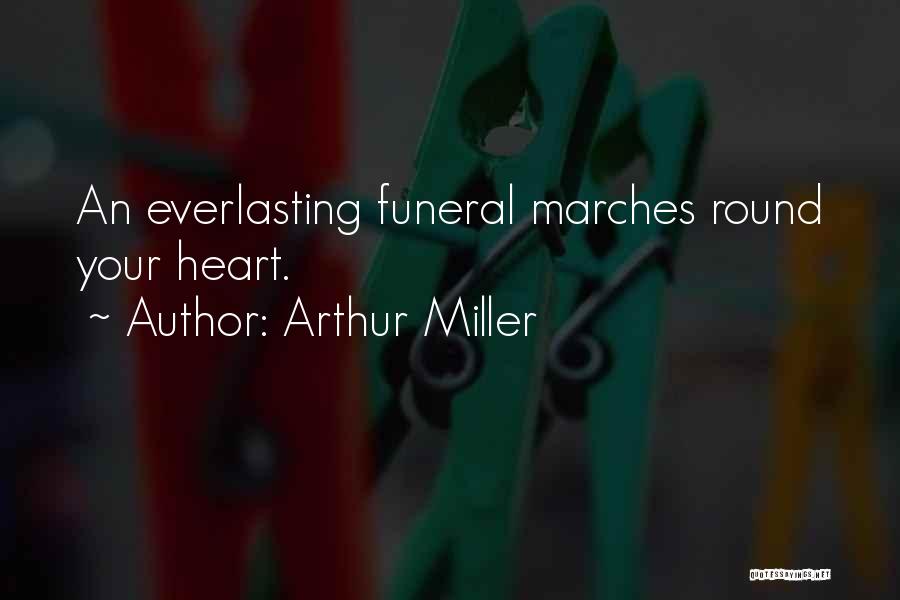 Arthur Miller Quotes: An Everlasting Funeral Marches Round Your Heart.