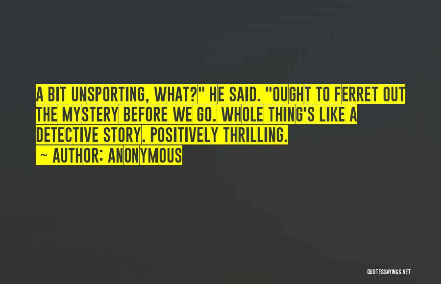 Anonymous Quotes: A Bit Unsporting, What? He Said. Ought To Ferret Out The Mystery Before We Go. Whole Thing's Like A Detective