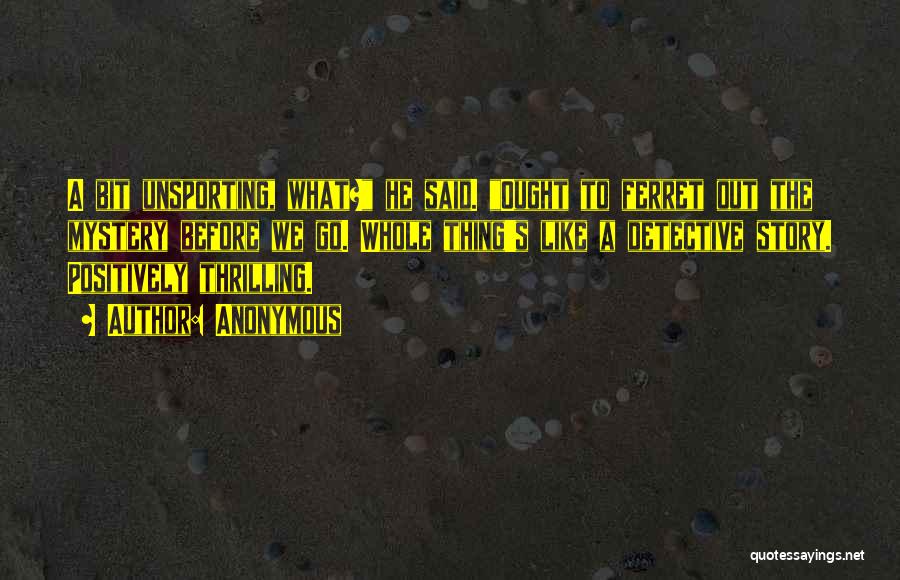 Anonymous Quotes: A Bit Unsporting, What? He Said. Ought To Ferret Out The Mystery Before We Go. Whole Thing's Like A Detective
