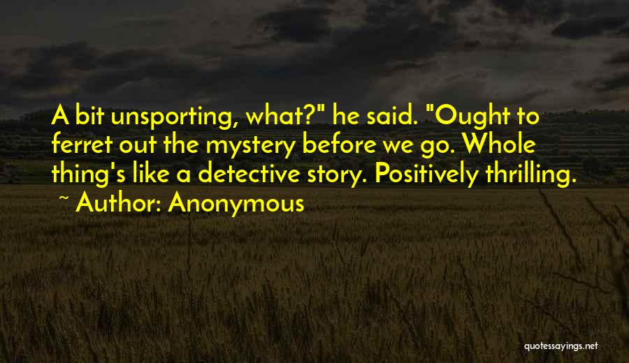 Anonymous Quotes: A Bit Unsporting, What? He Said. Ought To Ferret Out The Mystery Before We Go. Whole Thing's Like A Detective