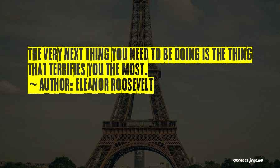 Eleanor Roosevelt Quotes: The Very Next Thing You Need To Be Doing Is The Thing That Terrifies You The Most.