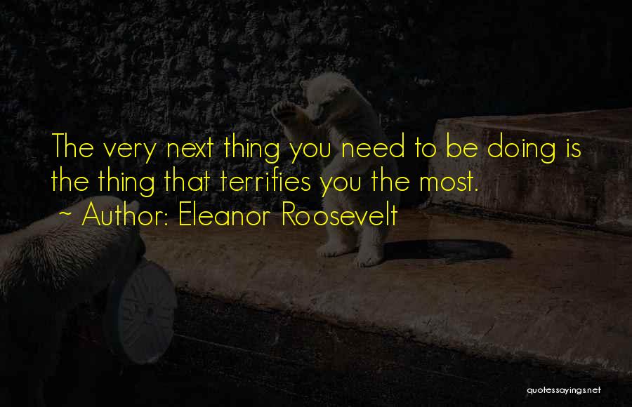 Eleanor Roosevelt Quotes: The Very Next Thing You Need To Be Doing Is The Thing That Terrifies You The Most.