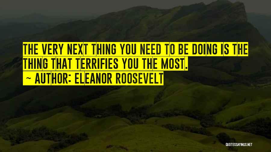 Eleanor Roosevelt Quotes: The Very Next Thing You Need To Be Doing Is The Thing That Terrifies You The Most.