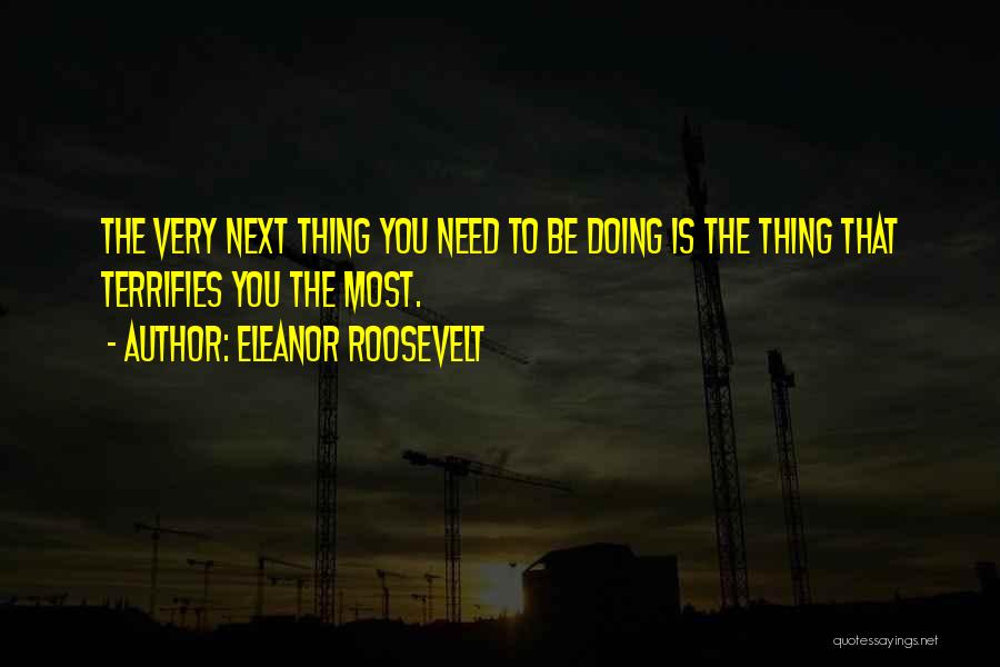 Eleanor Roosevelt Quotes: The Very Next Thing You Need To Be Doing Is The Thing That Terrifies You The Most.