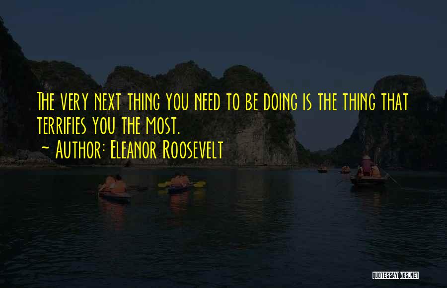 Eleanor Roosevelt Quotes: The Very Next Thing You Need To Be Doing Is The Thing That Terrifies You The Most.