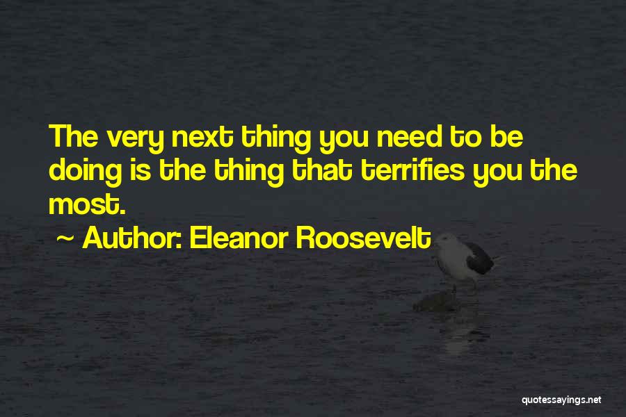 Eleanor Roosevelt Quotes: The Very Next Thing You Need To Be Doing Is The Thing That Terrifies You The Most.