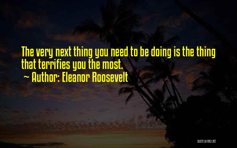Eleanor Roosevelt Quotes: The Very Next Thing You Need To Be Doing Is The Thing That Terrifies You The Most.
