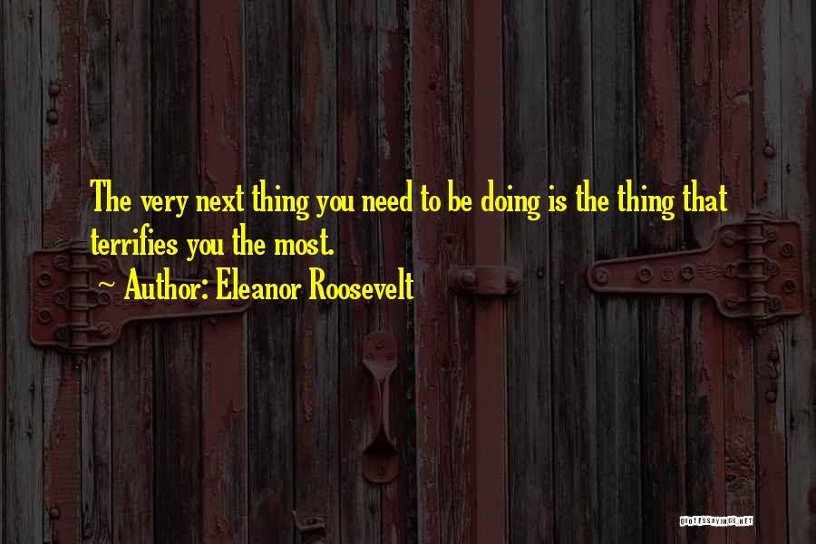 Eleanor Roosevelt Quotes: The Very Next Thing You Need To Be Doing Is The Thing That Terrifies You The Most.