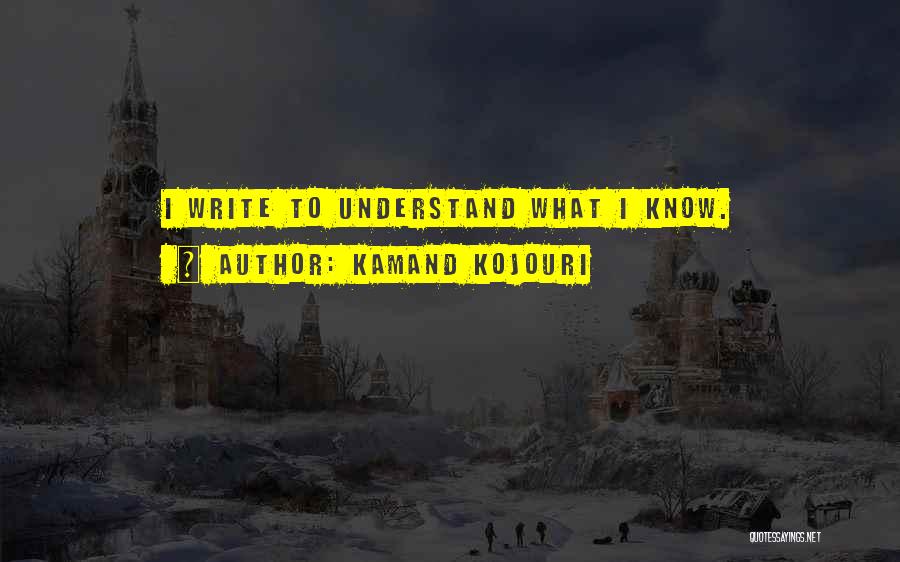 Kamand Kojouri Quotes: I Write To Understand What I Know.