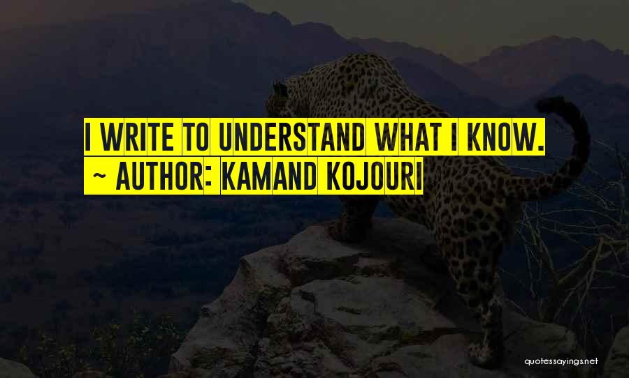 Kamand Kojouri Quotes: I Write To Understand What I Know.