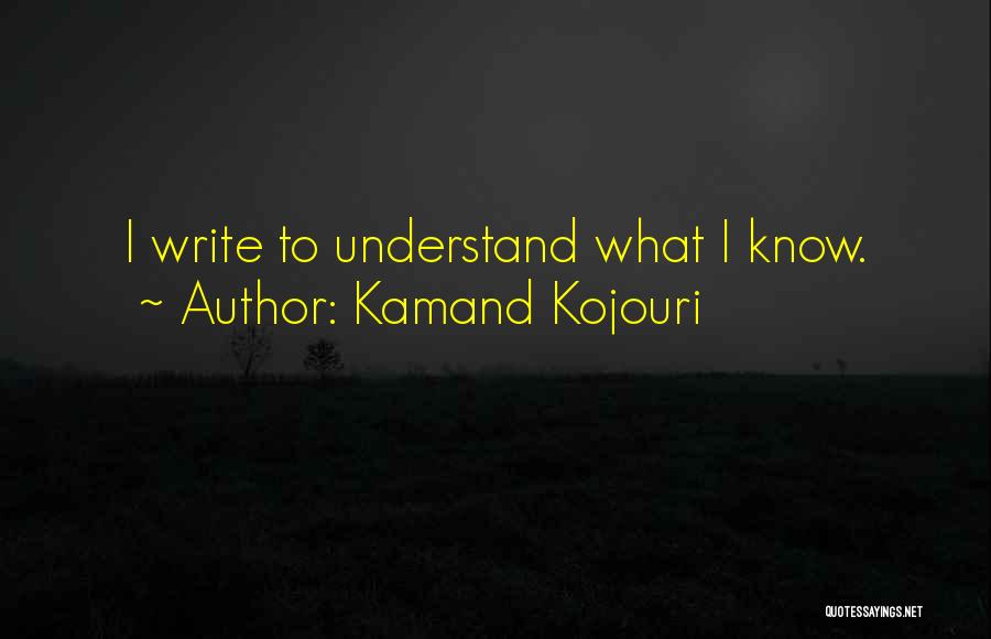 Kamand Kojouri Quotes: I Write To Understand What I Know.