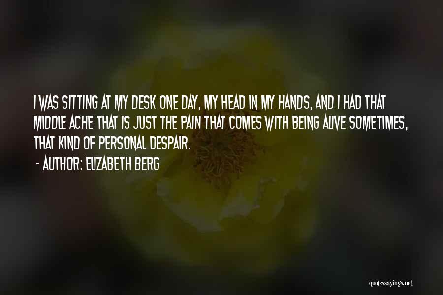 Elizabeth Berg Quotes: I Was Sitting At My Desk One Day, My Head In My Hands, And I Had That Middle Ache That