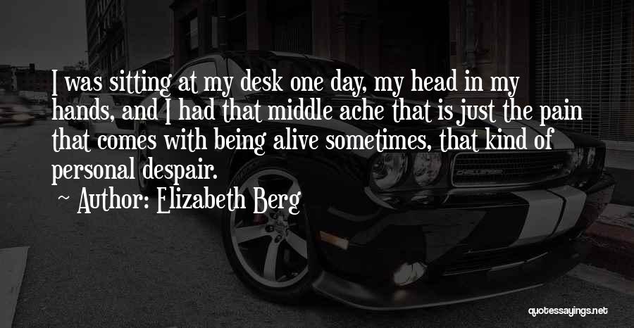 Elizabeth Berg Quotes: I Was Sitting At My Desk One Day, My Head In My Hands, And I Had That Middle Ache That