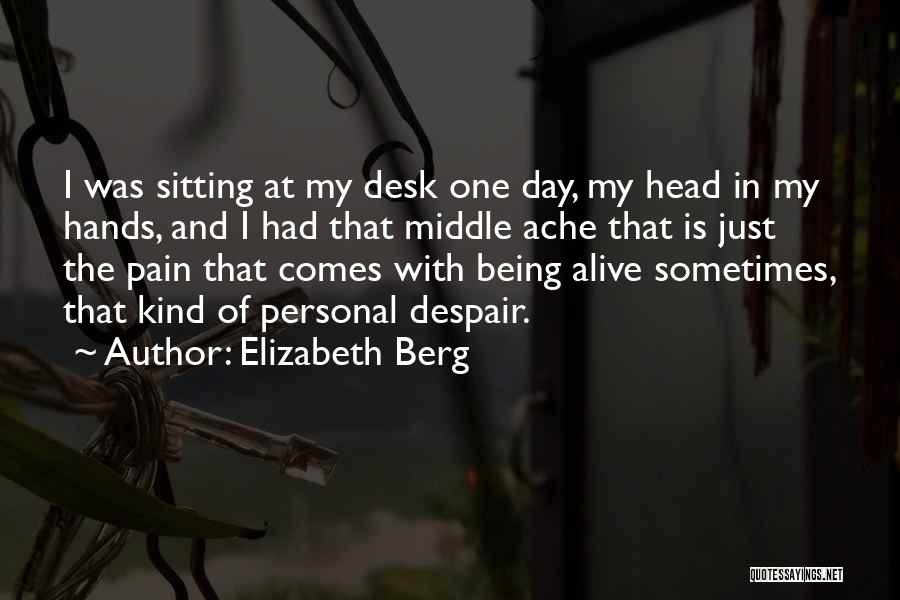 Elizabeth Berg Quotes: I Was Sitting At My Desk One Day, My Head In My Hands, And I Had That Middle Ache That