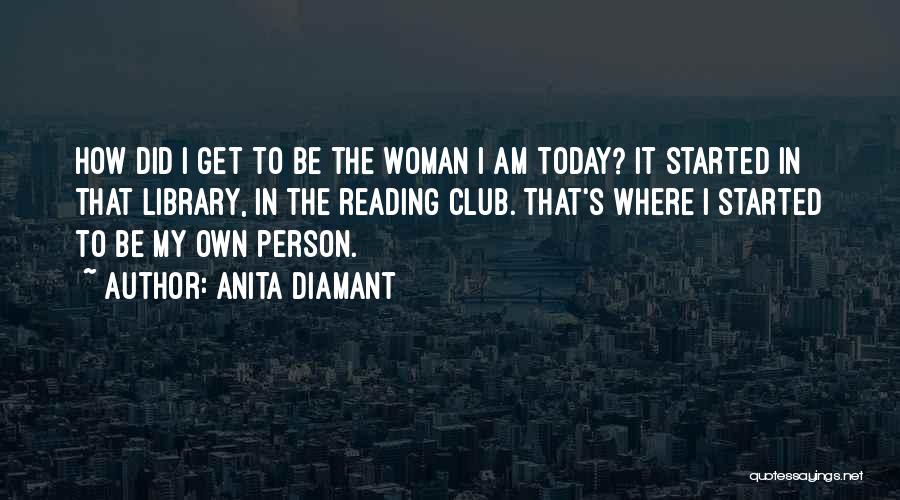 Anita Diamant Quotes: How Did I Get To Be The Woman I Am Today? It Started In That Library, In The Reading Club.