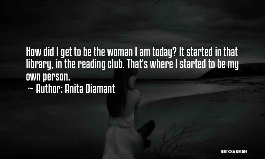 Anita Diamant Quotes: How Did I Get To Be The Woman I Am Today? It Started In That Library, In The Reading Club.