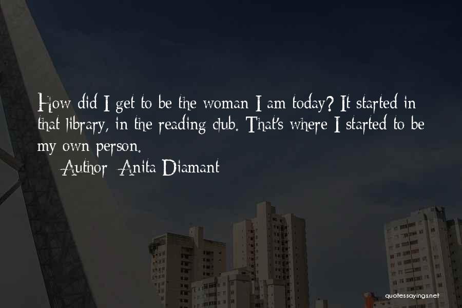 Anita Diamant Quotes: How Did I Get To Be The Woman I Am Today? It Started In That Library, In The Reading Club.