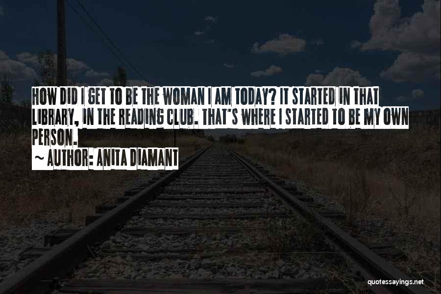 Anita Diamant Quotes: How Did I Get To Be The Woman I Am Today? It Started In That Library, In The Reading Club.