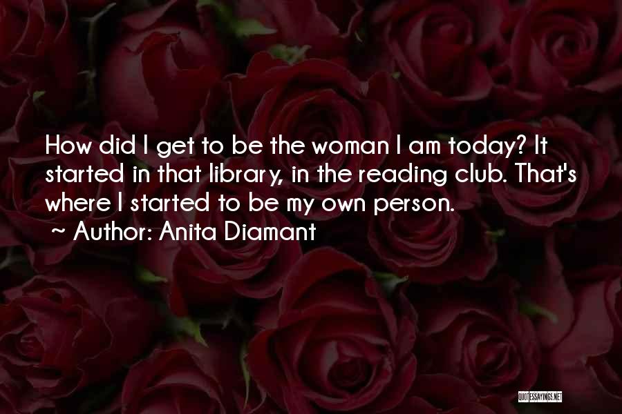 Anita Diamant Quotes: How Did I Get To Be The Woman I Am Today? It Started In That Library, In The Reading Club.