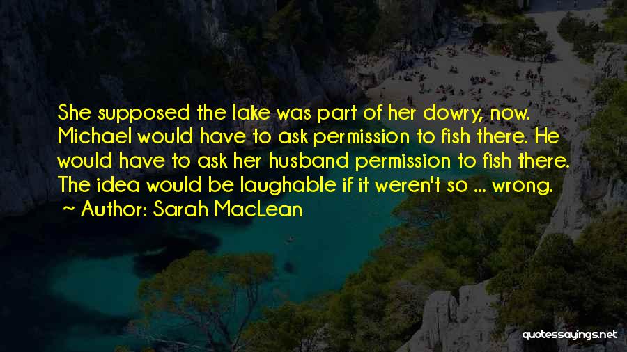 Sarah MacLean Quotes: She Supposed The Lake Was Part Of Her Dowry, Now. Michael Would Have To Ask Permission To Fish There. He