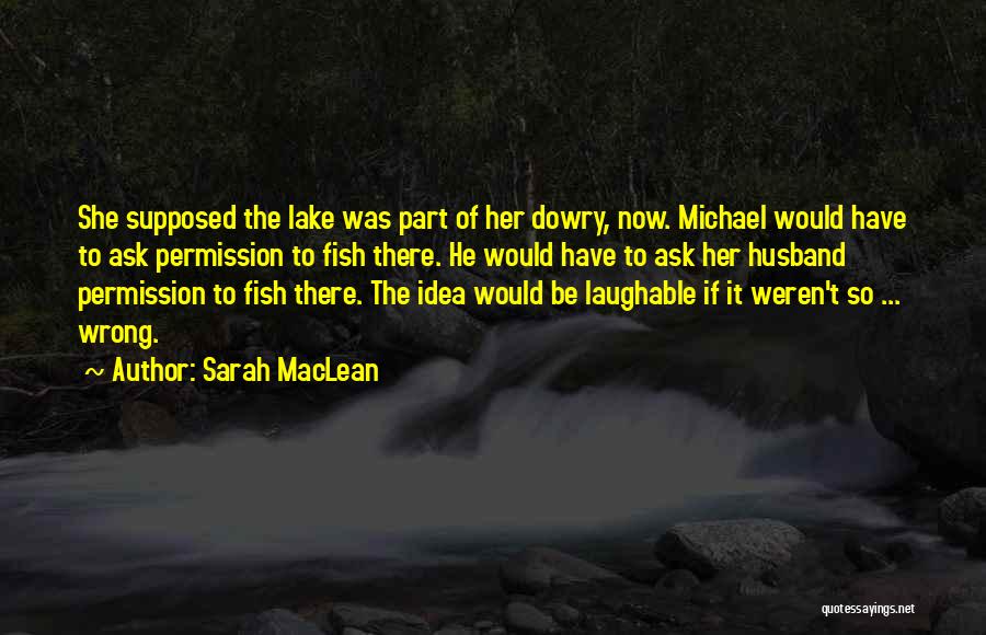 Sarah MacLean Quotes: She Supposed The Lake Was Part Of Her Dowry, Now. Michael Would Have To Ask Permission To Fish There. He