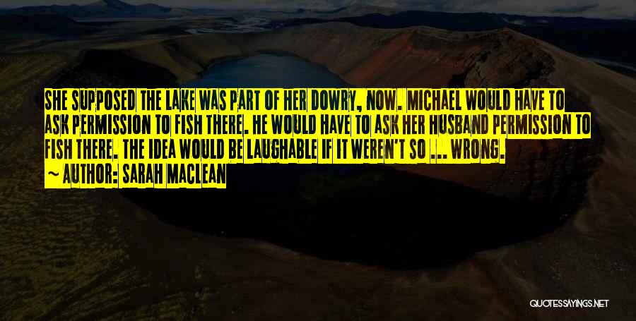 Sarah MacLean Quotes: She Supposed The Lake Was Part Of Her Dowry, Now. Michael Would Have To Ask Permission To Fish There. He
