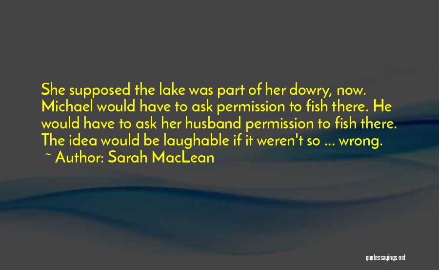 Sarah MacLean Quotes: She Supposed The Lake Was Part Of Her Dowry, Now. Michael Would Have To Ask Permission To Fish There. He