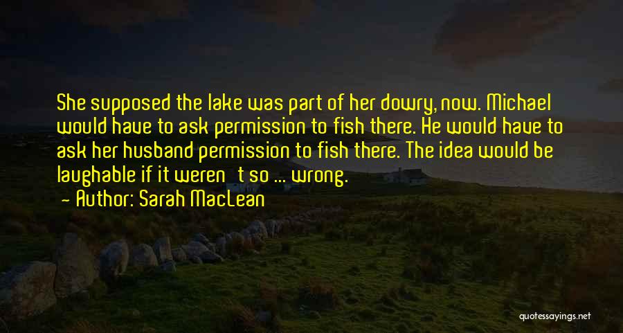 Sarah MacLean Quotes: She Supposed The Lake Was Part Of Her Dowry, Now. Michael Would Have To Ask Permission To Fish There. He