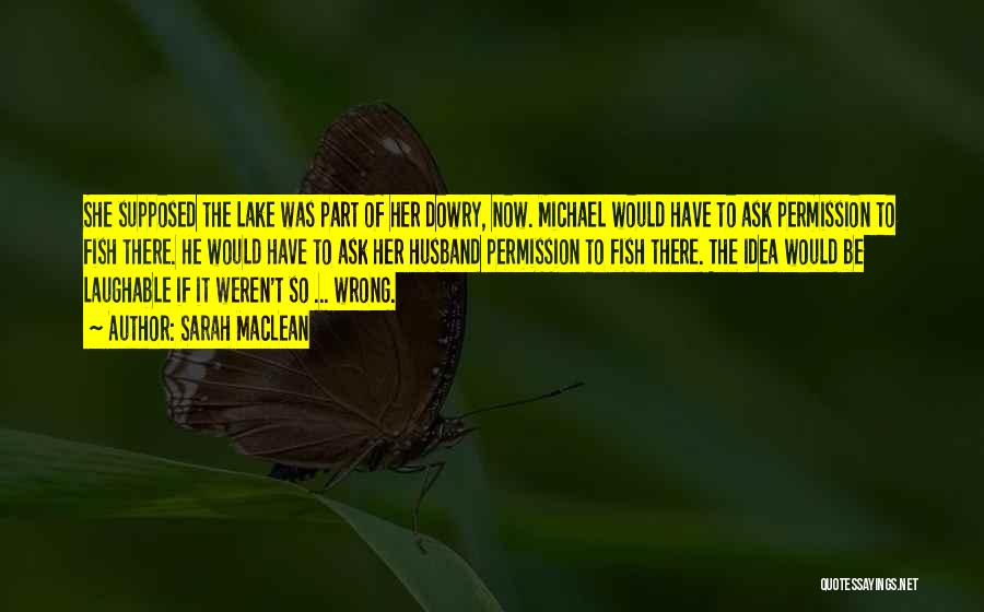 Sarah MacLean Quotes: She Supposed The Lake Was Part Of Her Dowry, Now. Michael Would Have To Ask Permission To Fish There. He