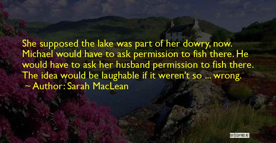 Sarah MacLean Quotes: She Supposed The Lake Was Part Of Her Dowry, Now. Michael Would Have To Ask Permission To Fish There. He