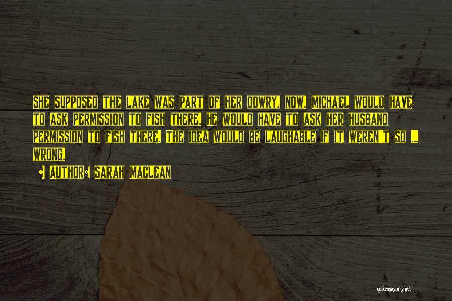 Sarah MacLean Quotes: She Supposed The Lake Was Part Of Her Dowry, Now. Michael Would Have To Ask Permission To Fish There. He