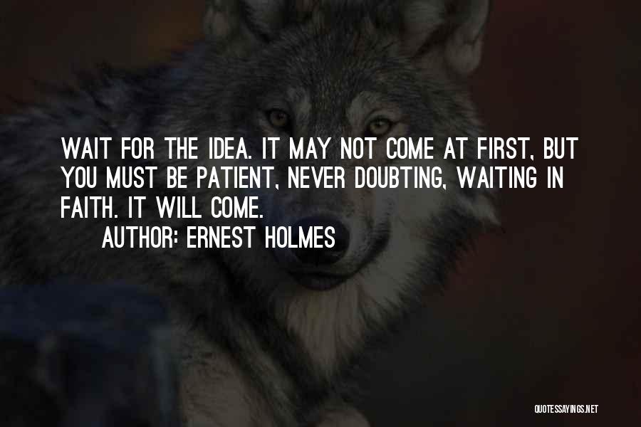 Ernest Holmes Quotes: Wait For The Idea. It May Not Come At First, But You Must Be Patient, Never Doubting, Waiting In Faith.