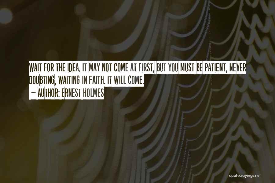 Ernest Holmes Quotes: Wait For The Idea. It May Not Come At First, But You Must Be Patient, Never Doubting, Waiting In Faith.