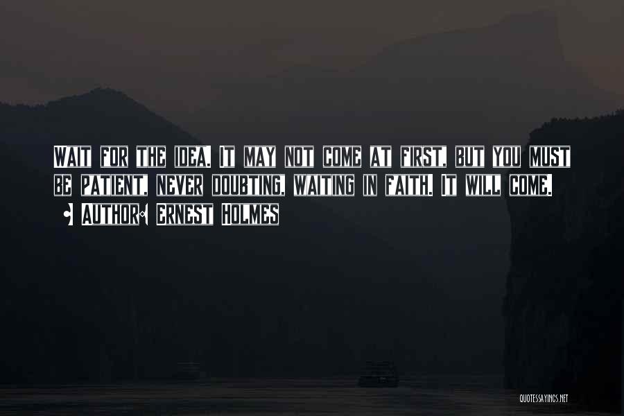 Ernest Holmes Quotes: Wait For The Idea. It May Not Come At First, But You Must Be Patient, Never Doubting, Waiting In Faith.