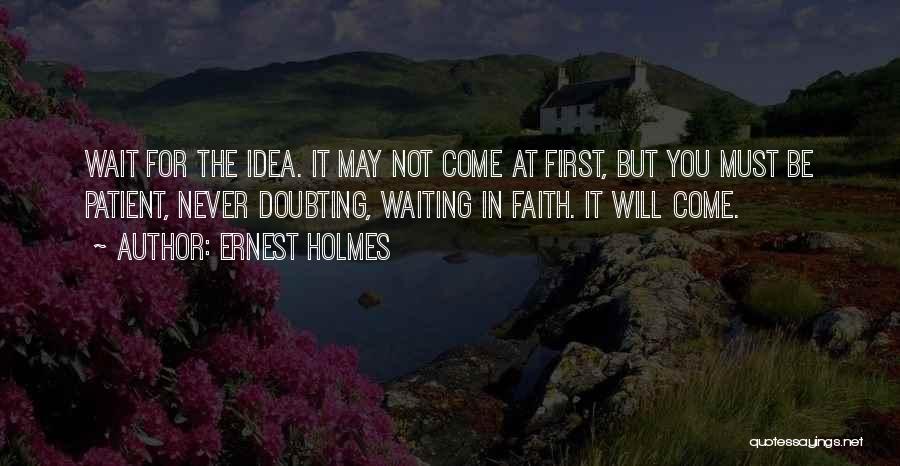 Ernest Holmes Quotes: Wait For The Idea. It May Not Come At First, But You Must Be Patient, Never Doubting, Waiting In Faith.