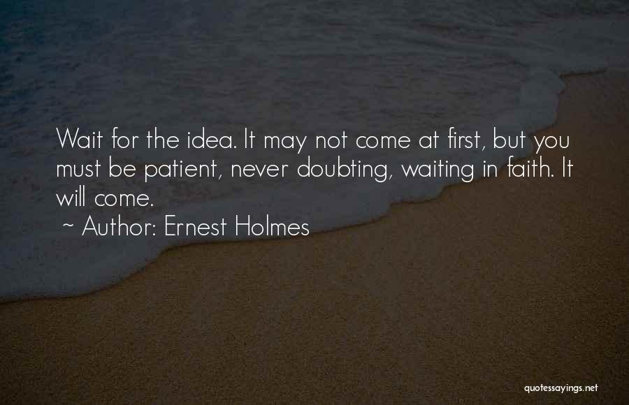 Ernest Holmes Quotes: Wait For The Idea. It May Not Come At First, But You Must Be Patient, Never Doubting, Waiting In Faith.