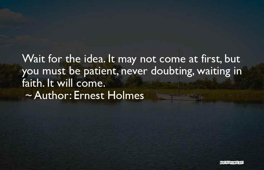 Ernest Holmes Quotes: Wait For The Idea. It May Not Come At First, But You Must Be Patient, Never Doubting, Waiting In Faith.