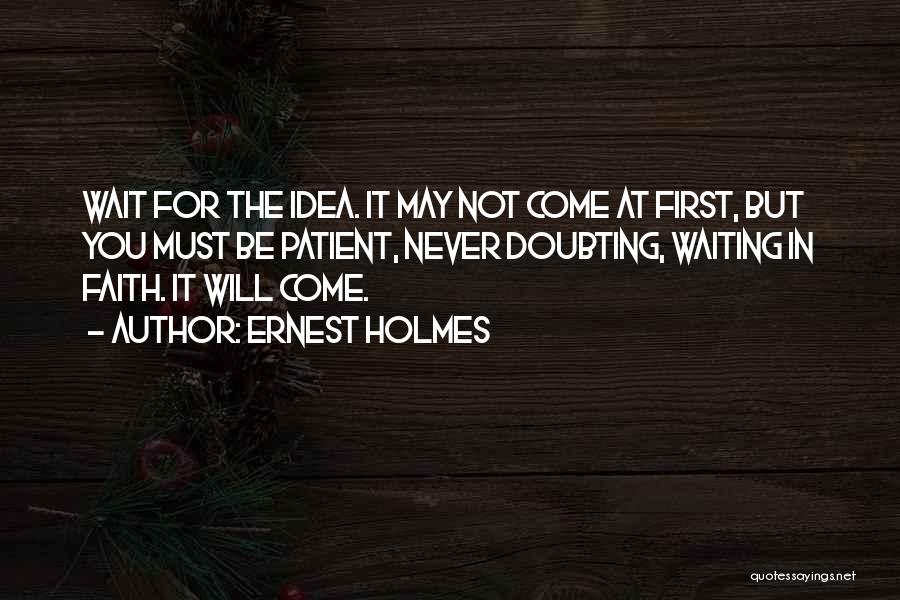 Ernest Holmes Quotes: Wait For The Idea. It May Not Come At First, But You Must Be Patient, Never Doubting, Waiting In Faith.