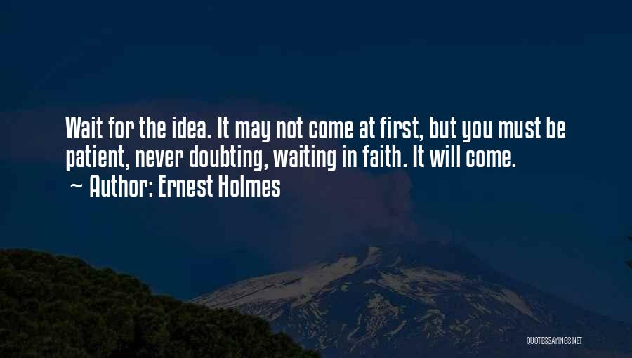 Ernest Holmes Quotes: Wait For The Idea. It May Not Come At First, But You Must Be Patient, Never Doubting, Waiting In Faith.