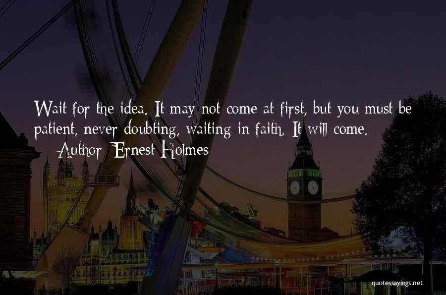 Ernest Holmes Quotes: Wait For The Idea. It May Not Come At First, But You Must Be Patient, Never Doubting, Waiting In Faith.