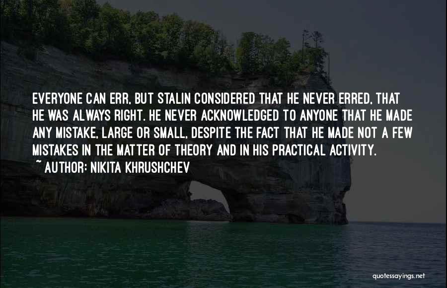 Nikita Khrushchev Quotes: Everyone Can Err, But Stalin Considered That He Never Erred, That He Was Always Right. He Never Acknowledged To Anyone