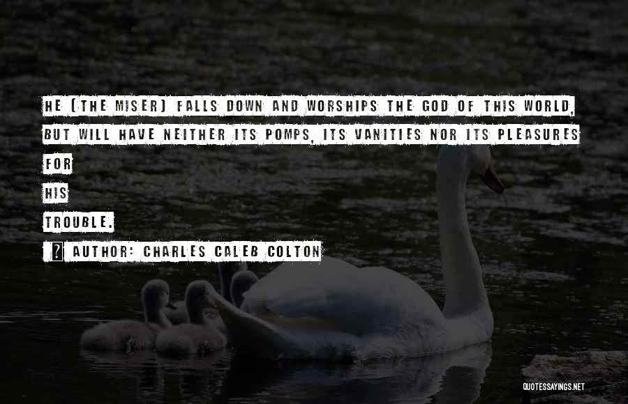 Charles Caleb Colton Quotes: He [the Miser] Falls Down And Worships The God Of This World, But Will Have Neither Its Pomps, Its Vanities