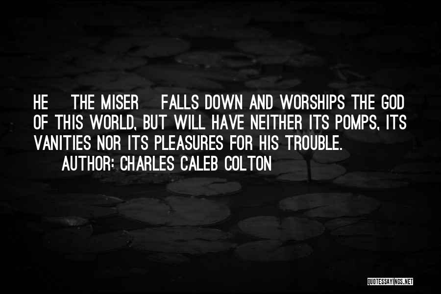 Charles Caleb Colton Quotes: He [the Miser] Falls Down And Worships The God Of This World, But Will Have Neither Its Pomps, Its Vanities
