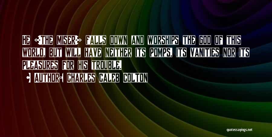 Charles Caleb Colton Quotes: He [the Miser] Falls Down And Worships The God Of This World, But Will Have Neither Its Pomps, Its Vanities